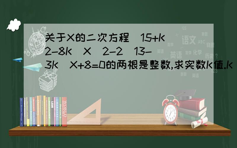 关于X的二次方程（15+K^2-8K）X^2-2（13-3K）X+8=0的两根是整数,求实数K值.K^2是指K的二次方!