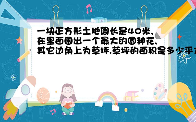 一块正方形土地周长是40米,在里面围出一个最大的圆种花,其它边角上为草坪.草坪的面积是多少平方米?