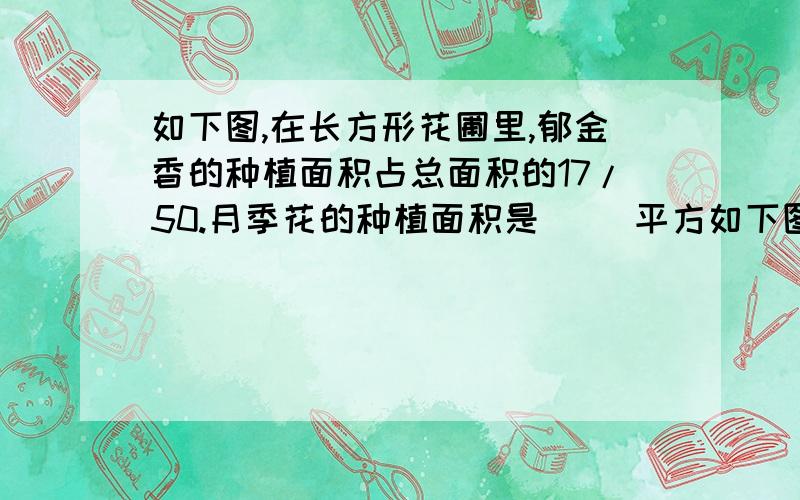 如下图,在长方形花圃里,郁金香的种植面积占总面积的17/50.月季花的种植面积是( )平方如下图,在长方形花圃里,郁金香的种植面积占总面积的17/50.月季花的种植面积是(     )平方米.