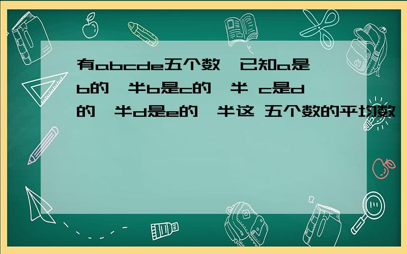 有abcde五个数,已知a是b的一半b是c的一半 c是d的一半d是e的一半这 五个数的平均数