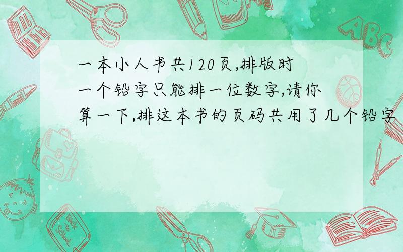 一本小人书共120页,排版时一个铅字只能排一位数字,请你算一下,排这本书的页码共用了几个铅字