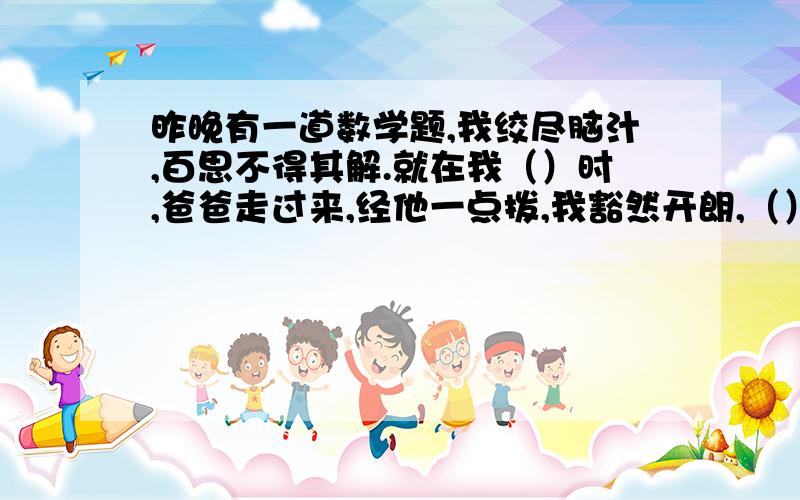 昨晚有一道数学题,我绞尽脑汁,百思不得其解.就在我（）时,爸爸走过来,经他一点拨,我豁然开朗,（）里添诗句