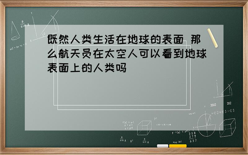 既然人类生活在地球的表面 那么航天员在太空人可以看到地球表面上的人类吗