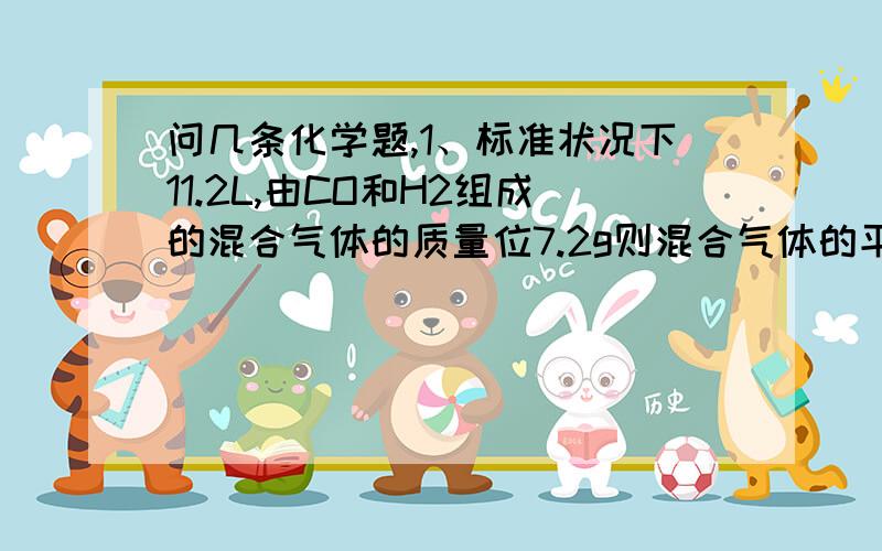 问几条化学题,1、标准状况下11.2L,由CO和H2组成的混合气体的质量位7.2g则混合气体的平均摩尔质量是多少?此混合气体完全燃烧消耗氧气的体积（标准状况）为多少?2、现在有H2和Cl2两种气体①