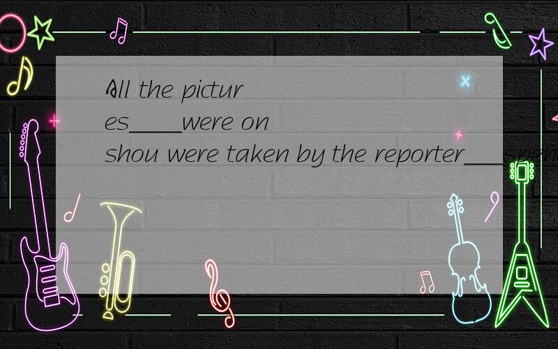 All the pictures____were on shou were taken by the reporter___spent 3 weeks in the flooded areas.A.that,which B.which,which C.who,which D.which,that