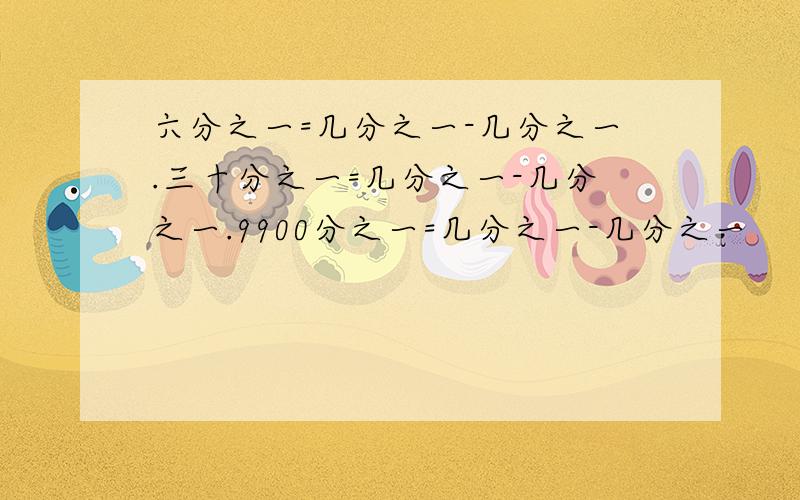 六分之一=几分之一-几分之一.三十分之一=几分之一-几分之一.9900分之一=几分之一-几分之一