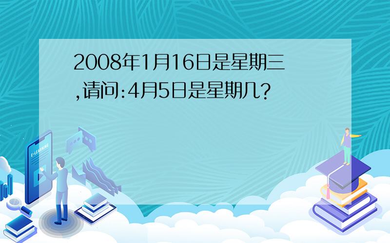 2008年1月16日是星期三,请问:4月5日是星期几?