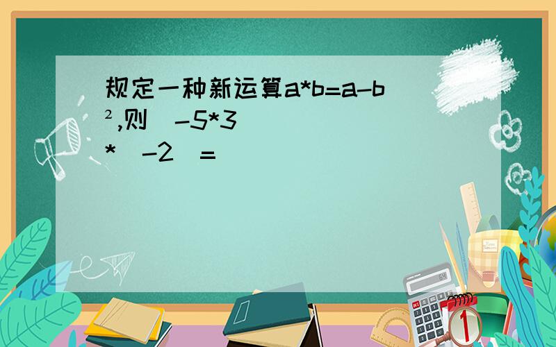 规定一种新运算a*b=a-b²,则(-5*3)*(-2)=