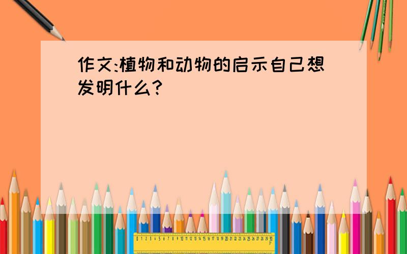 作文:植物和动物的启示自己想发明什么?