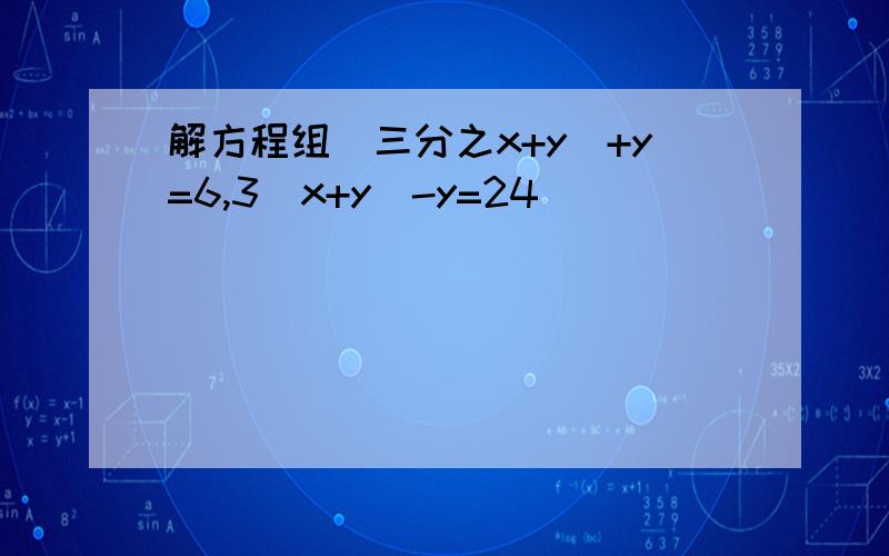 解方程组（三分之x+y）+y=6,3(x+y)-y=24