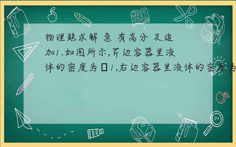 物理题求解 急 有高分 及追加1.如图所示,芹边容器里液体的密度为ρ1,右边容器里液体的密度为ρ2,a、b两管液柱的高度差为h,容器A中气体的压强为_______(已知大气压强为p0)http://hi.baidu.com/zsd57628