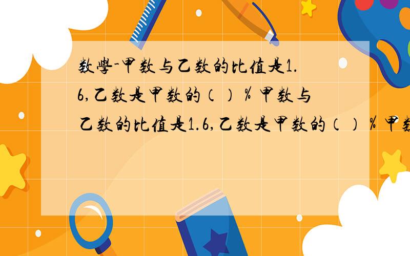 数学-甲数与乙数的比值是1.6,乙数是甲数的（）％甲数与乙数的比值是1.6,乙数是甲数的（）％甲数除以乙数的商是1.75,那么甲数与乙数最简单的整数比是（）一个小圆的直径是6cm,一个大圆的