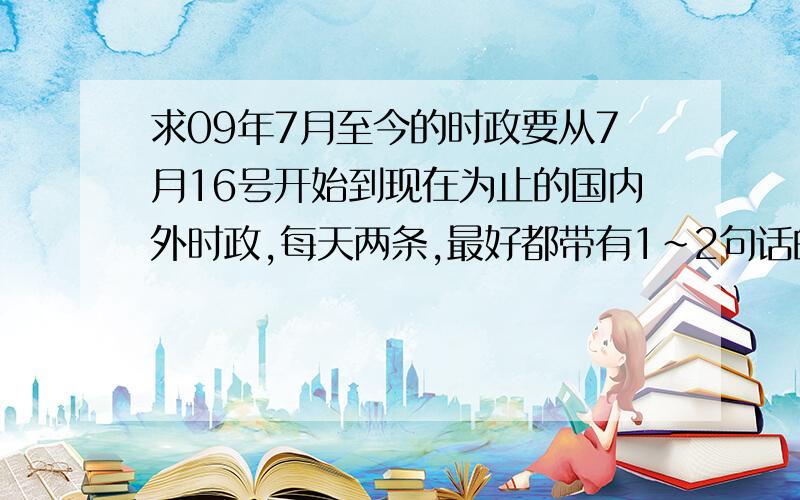 求09年7月至今的时政要从7月16号开始到现在为止的国内外时政,每天两条,最好都带有1~2句话的评论