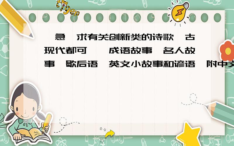 【急】求有关创新类的诗歌〔古现代都可〕、成语故事、名人故事、歇后语、英文小故事和谚语〔附中文〕、美现在先不给分了,之后再结账……本人一定守信用!