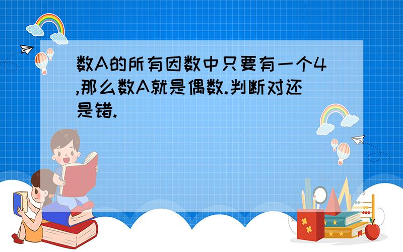 数A的所有因数中只要有一个4,那么数A就是偶数.判断对还是错.