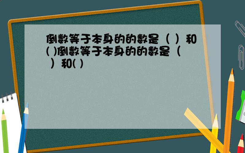 倒数等于本身的的数是（ ）和( )倒数等于本身的的数是（ ）和( )