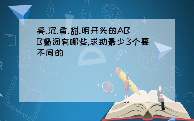 亮.沉.香.甜.明开头的ABB叠词有哪些,求助最少3个要不同的