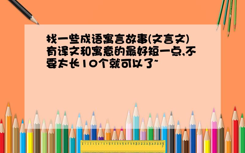 找一些成语寓言故事(文言文)有译文和寓意的最好短一点,不要太长10个就可以了~