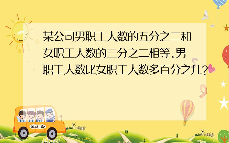 某公司男职工人数的五分之二和女职工人数的三分之二相等,男职工人数比女职工人数多百分之几?