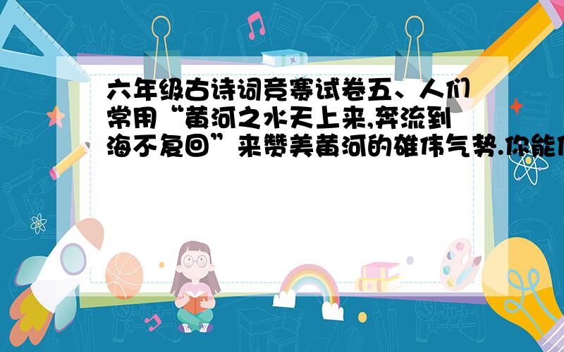 六年级古诗词竞赛试卷五、人们常用“黄河之水天上来,奔流到海不复回”来赞美黄河的雄伟气势.你能借用古人的诗句来赞美下面的事物吗?6分 （1）柳树：（2）小草：（3）春雨：（4）梅花