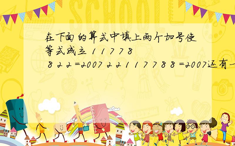 在下面的算式中填上两个加号使等式成立 1 1 7 7 8 8 2 2 =2007 2 2 1 1 7 7 8 8 =2007还有一题,袋子里有许多黄弹球,也有许多红弹球不许看只摸一次,你最少摸几个就一定能摸出两个相同颜色的球.（最