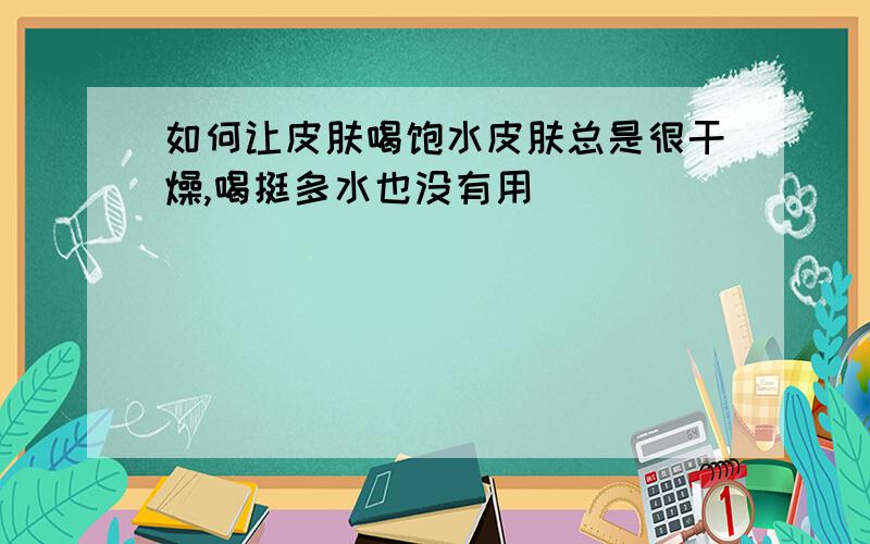 如何让皮肤喝饱水皮肤总是很干燥,喝挺多水也没有用