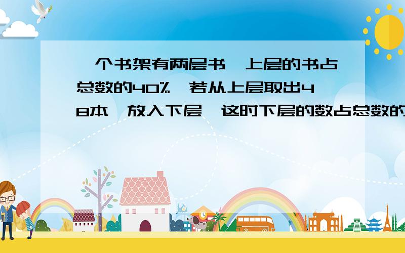 一个书架有两层书,上层的书占总数的40%,若从上层取出48本,放入下层,这时下层的数占总数的75%,共多少本?