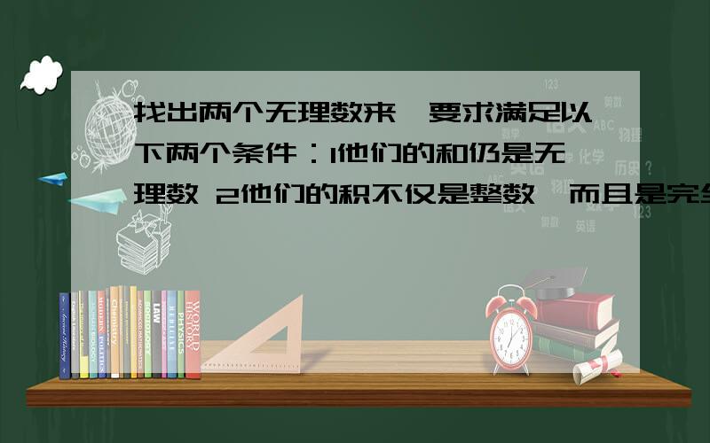 找出两个无理数来,要求满足以下两个条件：1他们的和仍是无理数 2他们的积不仅是整数,而且是完全平方数