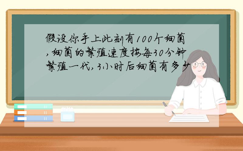 假设你手上此刻有100个细菌,细菌的繁殖速度按每30分钟繁殖一代,3小时后细菌有多少