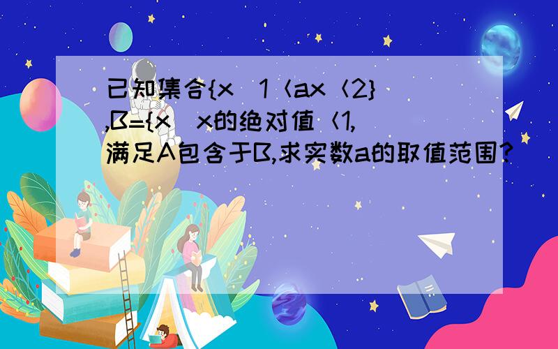 已知集合{x|1＜ax＜2},B={x|x的绝对值＜1,满足A包含于B,求实数a的取值范围?