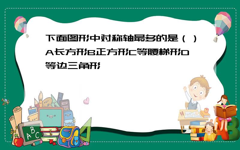 下面图形中对称轴最多的是（）A长方形B正方形C等腰梯形D等边三角形