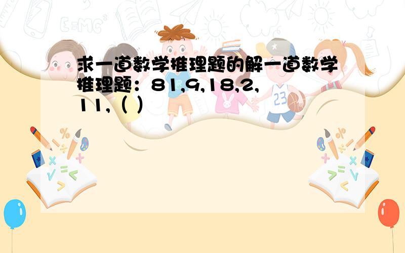 求一道数学推理题的解一道数学推理题：81,9,18,2,11,（ ）