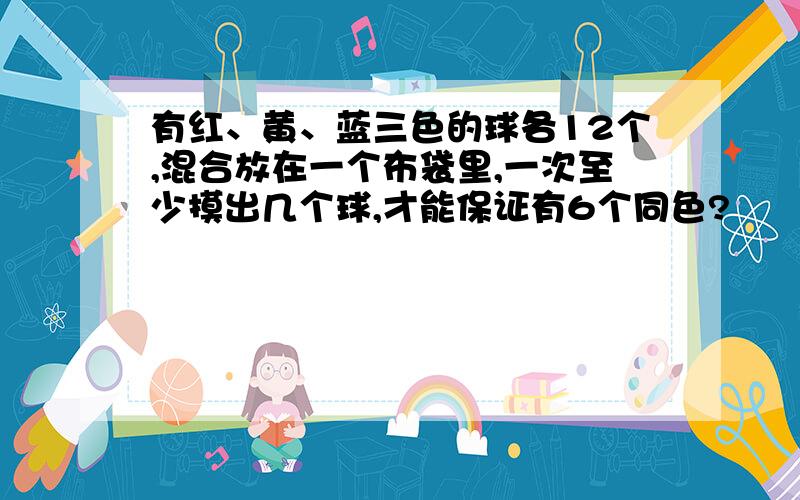 有红、黄、蓝三色的球各12个,混合放在一个布袋里,一次至少摸出几个球,才能保证有6个同色?