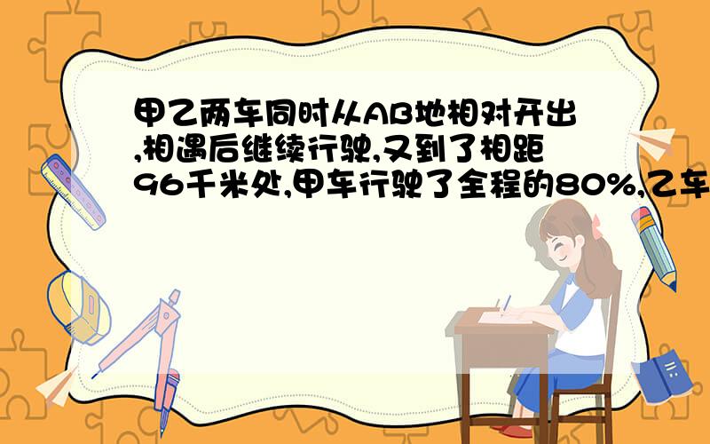 甲乙两车同时从AB地相对开出,相遇后继续行驶,又到了相距96千米处,甲车行驶了全程的80%,乙车行驶了60%.AB两地相距多少千米?