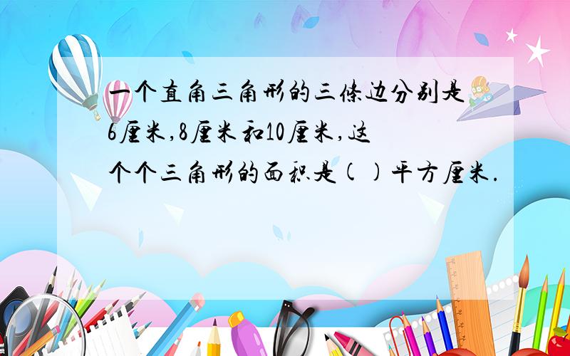 一个直角三角形的三条边分别是6厘米,8厘米和10厘米,这个个三角形的面积是()平方厘米.