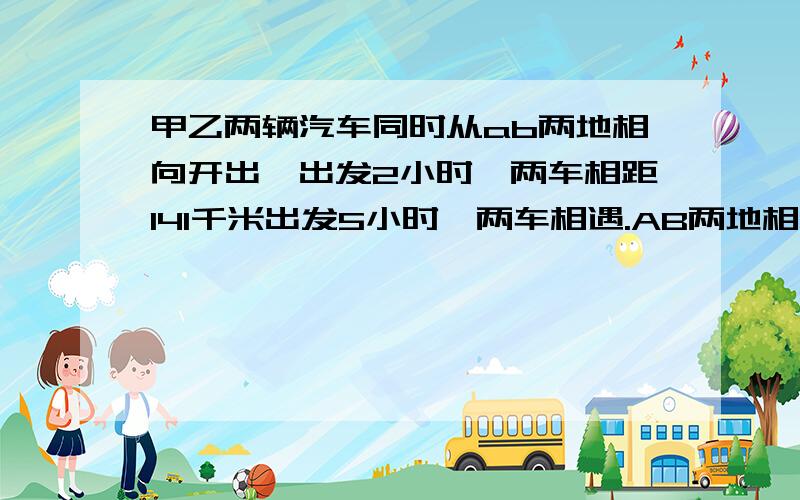 甲乙两辆汽车同时从ab两地相向开出,出发2小时,两车相距141千米出发5小时,两车相遇.AB两地相距多少千米?