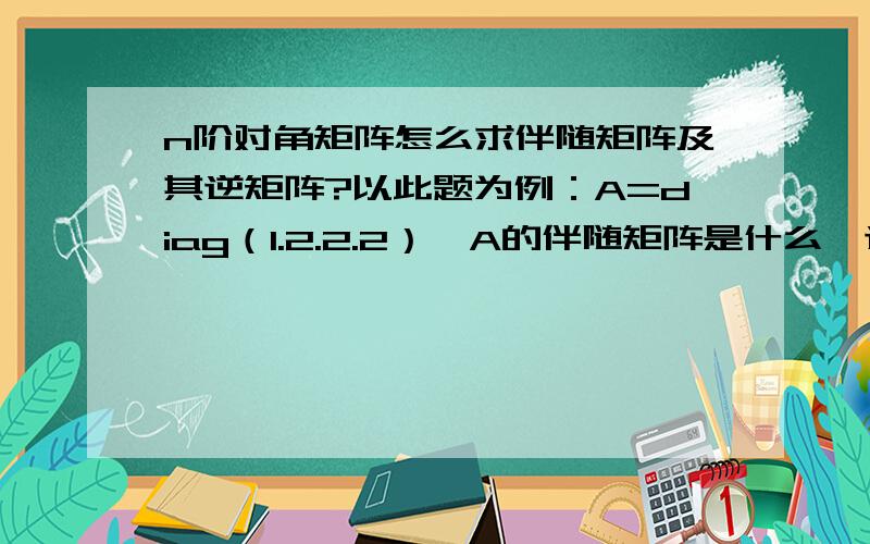 n阶对角矩阵怎么求伴随矩阵及其逆矩阵?以此题为例：A=diag（1.2.2.2）,A的伴随矩阵是什么、逆矩阵又是什么?