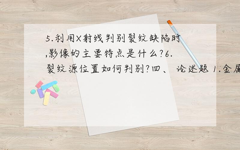 5.利用X射线判别裂纹缺陷时,影像的主要特点是什么?6.裂纹源位置如何判别?四、 论述题 1.金属材料