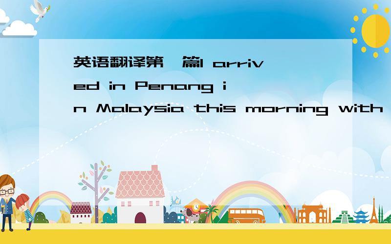 英语翻译第一篇I arrived in Penang in Malaysia this morning with my family.It was sunny and hot,so we decided to go to the beach near our hotel.My sister and I tried paragliding.I felt like I was a bird .It was so exciting!For lunch,we had some