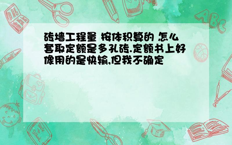 砖墙工程量 按体积算的 怎么套取定额是多孔砖.定额书上好像用的是快输,但我不确定