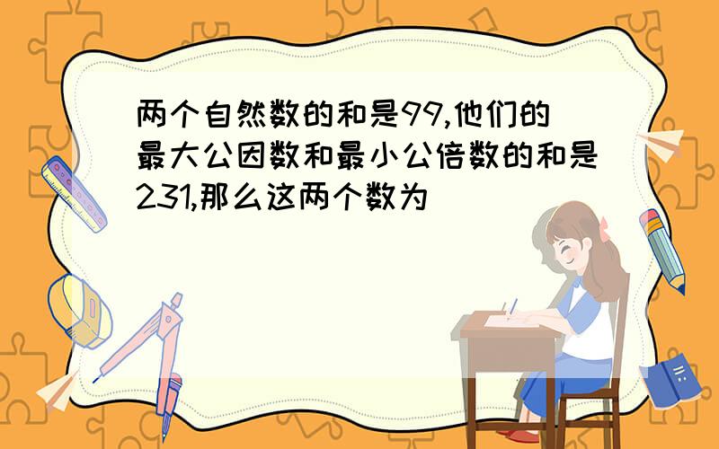 两个自然数的和是99,他们的最大公因数和最小公倍数的和是231,那么这两个数为（）（）