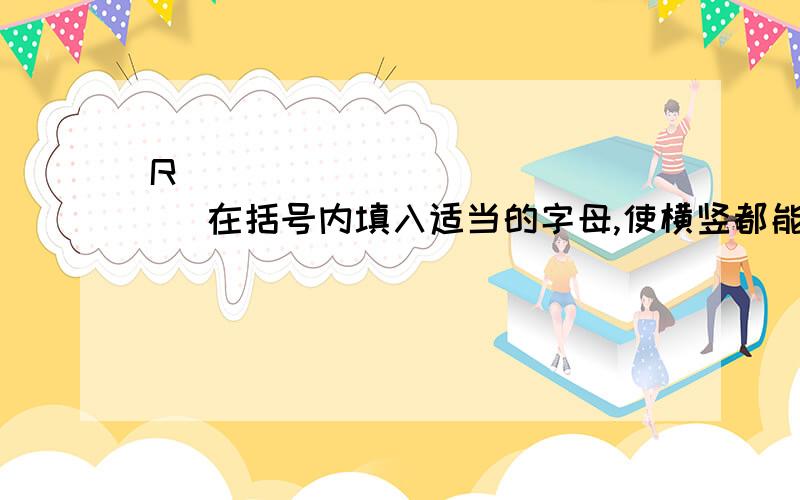 （ ）（ ）（ ） （ ） R （ ） （ ）（ ）（ ） 在括号内填入适当的字母,使横竖都能组成一个英文单词.（ ） （ ） R（ ） R （ ） R （ ） （ ） 在括号内填入适当的字母,使横竖都能组成一个