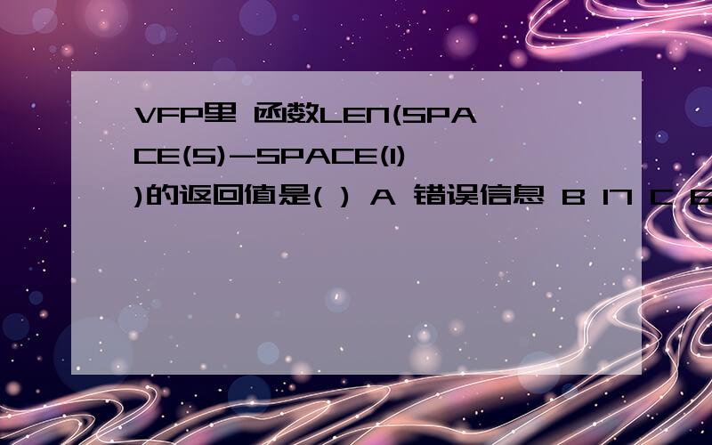 VFP里 函数LEN(SPACE(5)-SPACE(1))的返回值是( ) A 错误信息 B 17 C 6 D4