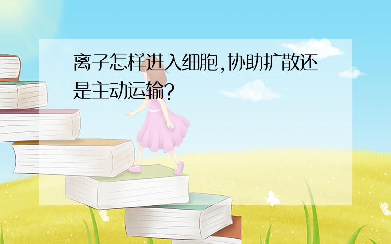 离子怎样进入细胞,协助扩散还是主动运输?