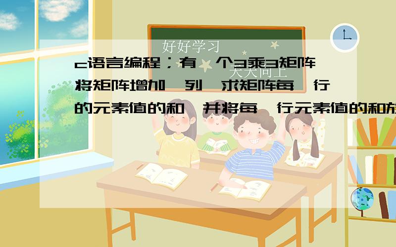 c语言编程；有一个3乘3矩阵将矩阵增加一列,求矩阵每一行的元素值的和,并将每一行元素值的和放入增加增加的列