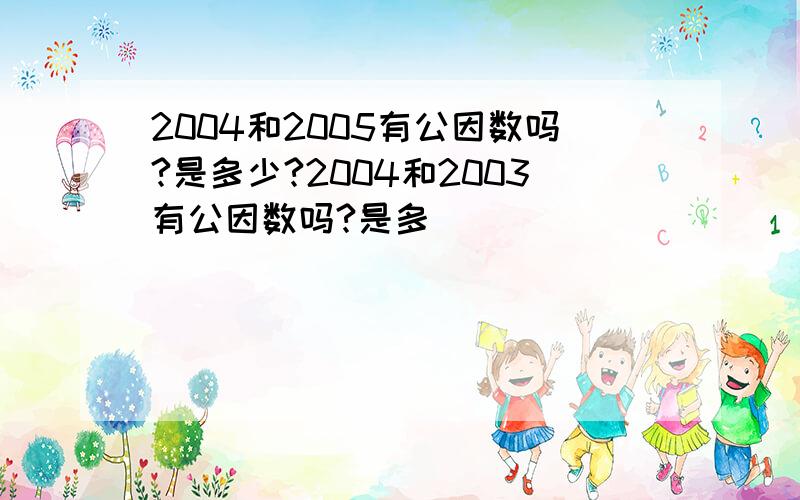 2004和2005有公因数吗?是多少?2004和2003有公因数吗?是多