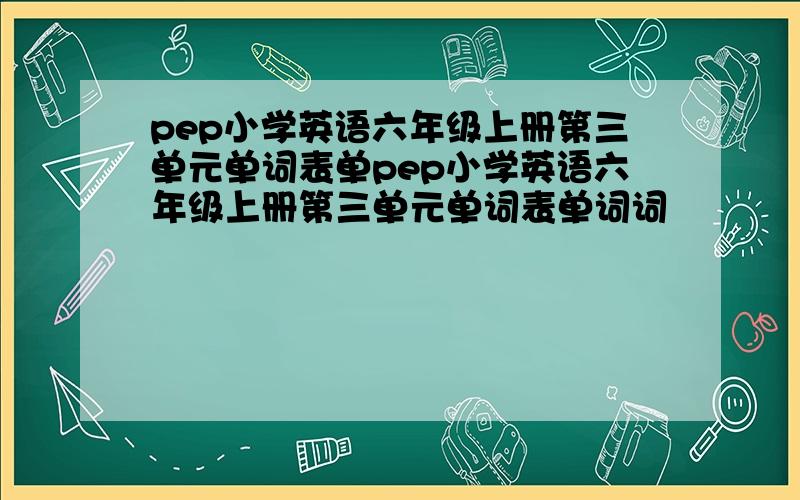 pep小学英语六年级上册第三单元单词表单pep小学英语六年级上册第三单元单词表单词词