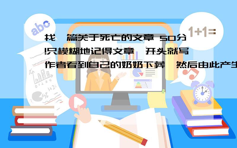 找一篇关于死亡的文章 50分!只模糊地记得文章一开头就写作者看到自己的奶奶下葬,然后由此产生对死亡的恐惧和感悟之类的.如果找对了追加50分