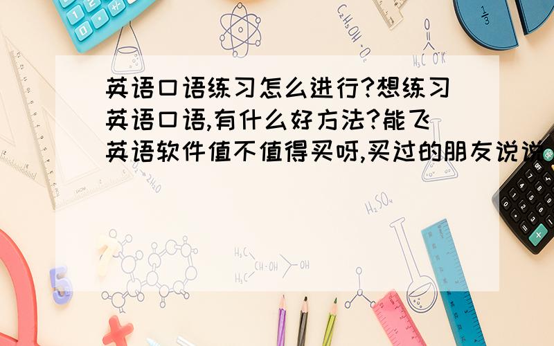 英语口语练习怎么进行?想练习英语口语,有什么好方法?能飞英语软件值不值得买呀,买过的朋友说说