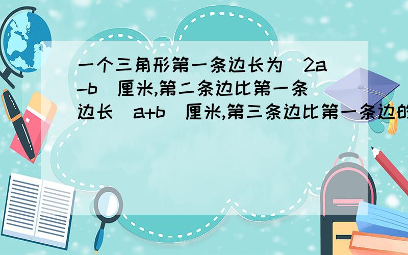 一个三角形第一条边长为(2a-b)厘米,第二条边比第一条边长（a+b）厘米,第三条边比第一条边的2倍少b厘米,三角形周长